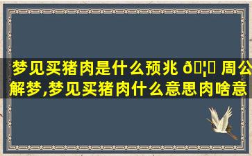 梦见买猪肉是什么预兆 🦟 周公解梦,梦见买猪肉什么意思肉啥意思